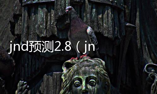 jnd预测2.8(jnd预测28咪奖)